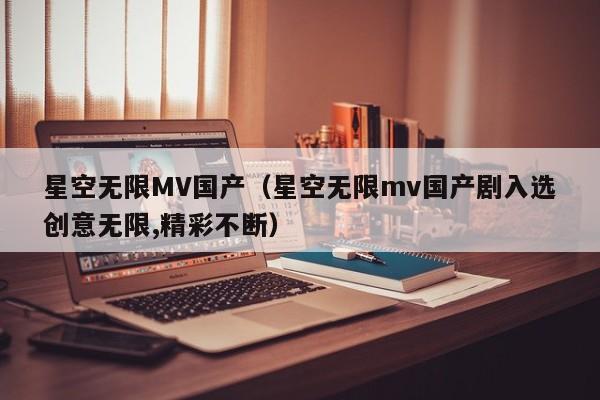 星空无限MV国产（星空无限mv国产剧入选创意无限,精彩不断）