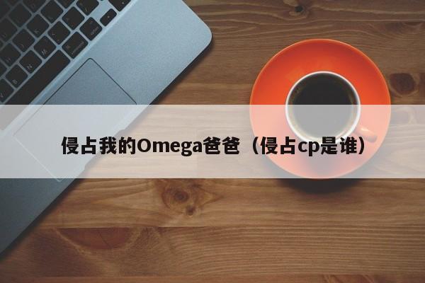 侵占我的Omega爸爸（侵占cp是谁）