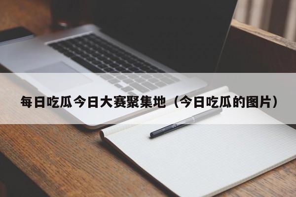 每日吃瓜今日大赛聚集地（今日吃瓜的图片）