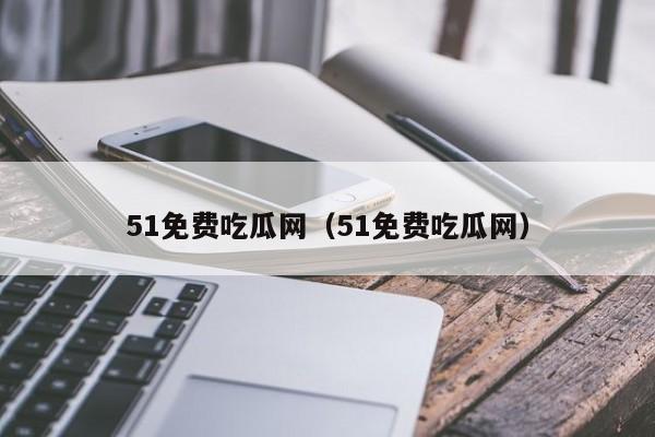 51免费吃瓜网（51免费吃瓜网）