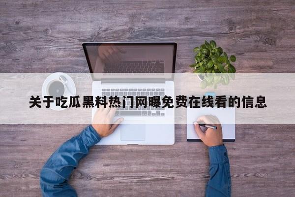 关于吃瓜黑料热门网曝免费在线看的信息