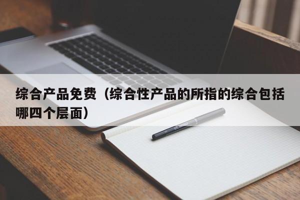 综合产品免费（综合性产品的所指的综合包括哪四个层面）