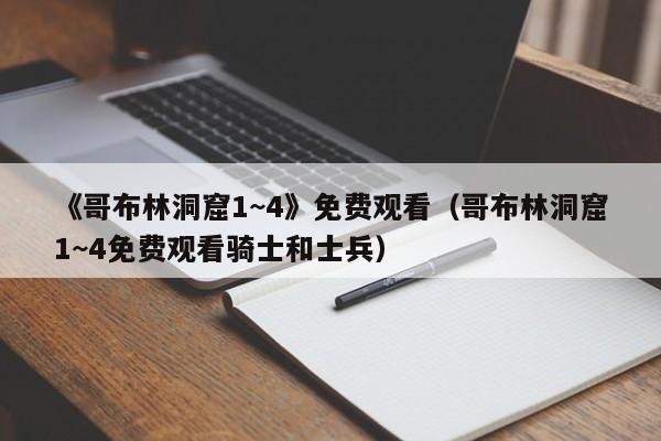 《哥布林洞窟1~4》免费观看（哥布林洞窟1~4免费观看骑士和士兵）
