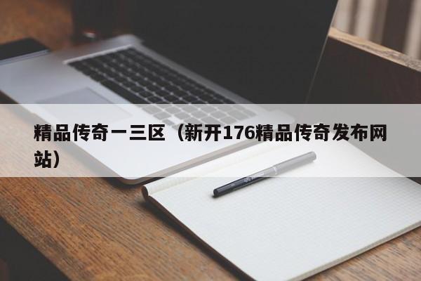 精品传奇一三区（新开176精品传奇发布网站）